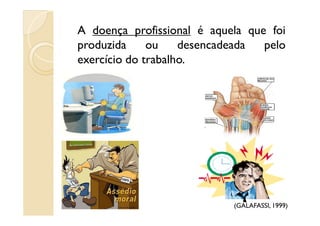 A doença profissional é aquela que foi
produzida ou desencadeada pelo
exercício do trabalho.
(GALAFASSI, 1999)
 