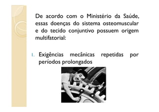 De acordo com o Ministério da Saúde,
essas doenças do sistema osteomuscular
e do tecido conjuntivo possuem origem
multifatorial:
1. Exigências mecânicas repetidas por1. Exigências mecânicas repetidas por
períodos prolongados
 