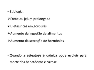 • Etiologia:
Fome ou jejum prolongado
Dietas ricas em gorduras
Aumento da ingestão de alimentos
Aumento da secreção de hormônios
• Quando a esteatose é crônica pode evoluir para
morte dos hepatócitos e cirrose
 