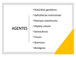AGENTES
• Distúrbios genéticos
• Deficiências nutricionais
• Doenças autoimunes
• Hipóxia celular
• Senescência
• Físicos
• Quimicos
• Biológicos
 