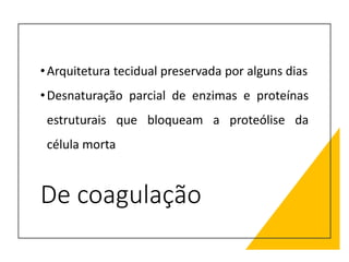 De coagulação
•Arquitetura tecidual preservada por alguns dias
•Desnaturação parcial de enzimas e proteínas
estruturais que bloqueam a proteólise da
célula morta
 