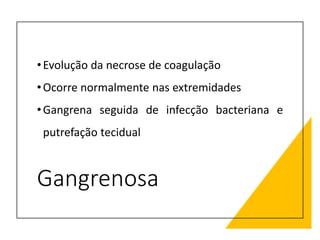 Gangrenosa
•Evolução da necrose de coagulação
•Ocorre normalmente nas extremidades
•Gangrena seguida de infecção bacteriana e
putrefação tecidual
 