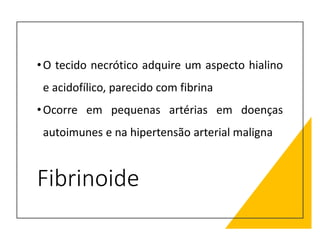 Fibrinoide
•O tecido necrótico adquire um aspecto hialino
e acidofílico, parecido com fibrina
•Ocorre em pequenas artérias em doenças
autoimunes e na hipertensão arterial maligna
 
