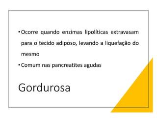 Gordurosa
•Ocorre quando enzimas lipolíticas extravasam
para o tecido adiposo, levando a liquefação do
mesmo
•Comum nas pancreatites agudas
 