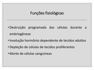 Funções fisiológicas
•Destruição programada das células durante a
embriogênese
•Involução hormônio dependente de tecidos adultos
•Depleção de células de tecidos proliferantes
•Morte de células sanguíneas
 
