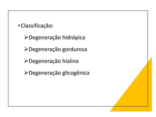 •Classificação:
Degeneração hidrópica
Degeneração gordurosa
Degeneração hialina
Degeneração glicogênica
 