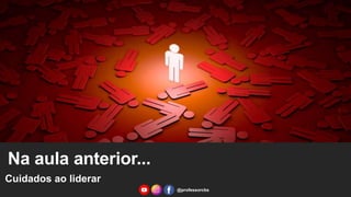 Cuidados ao liderar
@professorcbs
Na aula anterior...
 