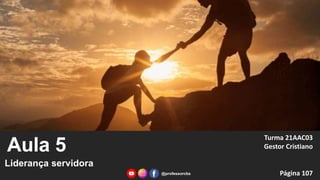 Aula 5
Liderança servidora
Turma 21AAC03
Gestor Cristiano
Página 107
@professorcbs
 