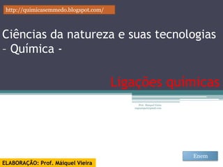 http://quimicasemmedo.blogspot.com/



Ciências da natureza e suas tecnologias
– Química -

                                       Ligações químicas
                                             Prof. Maiquel Vieira
                                          engmaiquel@gmail.com




                                                                    Enem
ELABORAÇÃO: Prof. Máiquel Vieira
 