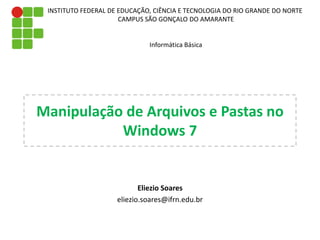 Manipulação de Arquivos e Pastas no
Windows 7
Eliezio Soares
eliezio.soares@ifrn.edu.br
INSTITUTO FEDERAL DE EDUCAÇÃO, CIÊNCIA E TECNOLOGIA DO RIO GRANDE DO NORTE
CAMPUS SÃO GONÇALO DO AMARANTE
Informática Básica
 