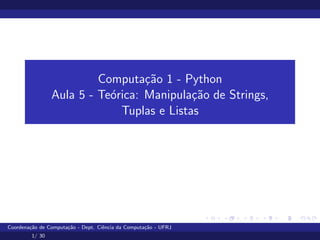 Computação 1 - Python
Aula 5 - Teórica: Manipulação de Strings,
Tuplas e Listas
Coordenação de Computação - Dept. Ciência da Computação - UFRJ
1/ 30
 