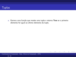 Tuplas
a. Escreva uma função que recebe uma tupla e retorna True se o primeiro
elemento for igual ao último elemento da tupla.
Coordenação de Computação - Dept. Ciência da Computação - UFRJ
13/ 30
 