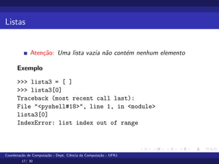 Listas
Atenção: Uma lista vazia não contém nenhum elemento
Exemplo
>>> lista3 = [ ]
>>> lista3[0]
Traceback (most recent call last):
File "<pyshell#18>", line 1, in <module>
lista3[0]
IndexError: list index out of range
Coordenação de Computação - Dept. Ciência da Computação - UFRJ
17/ 30
 