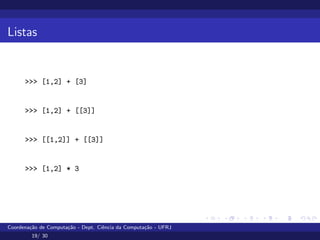 Listas
>>> [1,2] + [3]
>>> [1,2] + [[3]]
>>> [[1,2]] + [[3]]
>>> [1,2] * 3
Coordenação de Computação - Dept. Ciência da Computação - UFRJ
19/ 30
 