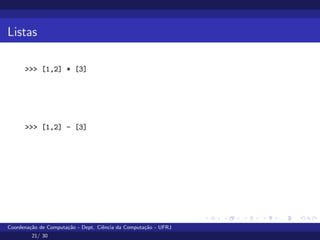 Listas
>>> [1,2] * [3]
>>> [1,2] - [3]
Como retirar um elemento de uma lista?
Aguarde
Coordenação de Computação - Dept. Ciência da Computação - UFRJ
21/ 30
 