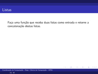 Listas
Faça uma função que receba duas listas como entrada e retorne a
concatenação destas listas.
Coordenação de Computação - Dept. Ciência da Computação - UFRJ
23/ 30
 
