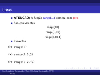 Listas
ATENÇÃO: A função range(...) começa com zero
São equivalentes:
range(10)
range(0,10)
range(0,10,1)
Exemplos:
>>> range(3)
>>> range(2,5,2)
>>> range(5,2,-2)
Coordenação de Computação - Dept. Ciência da Computação - UFRJ
26/ 30
 