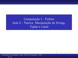 Computação 1 - Python
Aula 5 - Teórica: Manipulação de Strings,
Tuplas e Listas
Coordenação de Computação - Dept. Ciência da Computação - UFRJ
30/ 30
 
