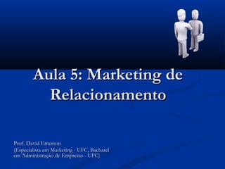 Aula 5: Marketing de
          Relacionamento

Prof. David Emerson
(Especialista em Marketing - UFC, Bacharel
em Administração de Empresas - UFC)
 