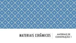 MATERIAIS CERÂMICOS MATERIAIS DE
CONSTRUÇÃO 1
 