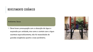 REVESTIMENTO CERÂMICO
Ambientes Secos
• Deve haver preocupação com a absorção de água e
expansão por umidade, mas como o contato com a água
acontece esporadicamente, não há necessidade de
grandes exigências quanto a esse parâmetro.
 