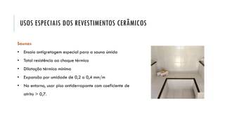 USOS ESPECIAIS DOS REVESTIMENTOS CERÂMICOS
Saunas
• Ensaio antigretagem especial para a sauna úmida
• Total resistência ao choque térmico
• Dilatação térmica mínima
• Expansão por umidade de 0,2 a 0,4 mm/m
• No entorno, usar piso antiderrapante com coeficiente de
atrito > 0,7.
 