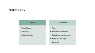 PROPRIEDADES
Argilas
• Plasticidade
• Retração
• Efeito do calor
Cerâmicas
• Peso
• Resistência mecânica
• Resistência ao desgaste
• Absorção de água
• Duração
 