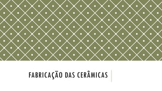 FABRICAÇÃO DAS CERÂMICAS
 