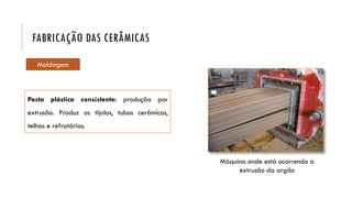 Pasta plástica consistente: produção por
extrusão. Produz os tijolos, tubos cerâmicos,
telhas e refratários.
Máquina onde está ocorrendo a
extrusão da argila
FABRICAÇÃO DAS CERÂMICAS
Moldagem
 