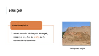 DEFINIÇÕES
Estoque de argila
• Pedras artificiais obtidas pela moldagem,
secagem e cozedura de argilas ou de
misturas que as contenham.
Materiais cerâmicos
 