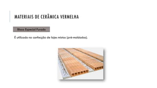 Bloco Especial Furado
É utilizado na confecção de lajes mistas (pré-moldadas).
MATERIAIS DE CERÂMICA VERMELHA
 