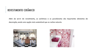 Além de servir de revestimento, as cerâmicas e os porcelanatos são importantes elementos de
decoração, sendo uma opção mais sustentável que as rochas naturais.
REVESTIMENTO CERÂMICO
 