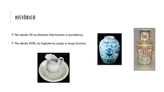 HISTÓRICO
 No século VII os chineses fabricavam a porcelana;
 No século XVIII, na Inglaterra, surgiu a louça branca.
 