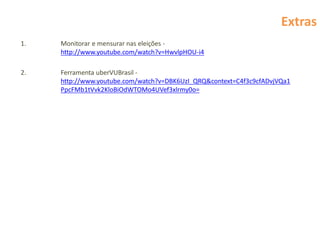 Extras
1.   Monitorar e mensurar nas eleições -
     http://www.youtube.com/watch?v=HwvlpHOU-i4

2.   Ferramenta uberVUBrasil -
     http://www.youtube.com/watch?v=DBK6UzI_QRQ&context=C4f3c9cfADvjVQa1
     PpcFMb1tVvk2KloBiOdWTOMo4UVef3xlrmy0o=
 