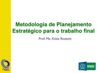 Metodologia de Planejamento 
Estratégico para o trabalho final 
Prof. Me. Késia Rozzett 
 