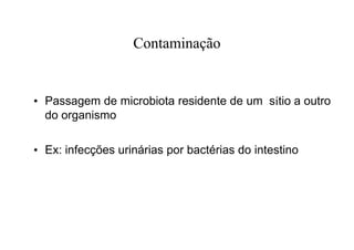 Contaminação
• Passagem de microbiota residente de um sítio a outro
do organismo
• Ex: infecções urinárias por bactérias do intestino
 