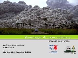 Minimização de riscos vulcânicos
Professor : Filipe Marinho
Turma: 10º D
Vila Real, 12 de Dezembro de 2014
-previsão e prevenção
 