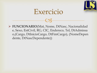 Exercicio

 FUNCIONARIO(Mat, Nome, DtNasc, Nacionalidad
e, Sexo, EstCivil, RG, CIC, Endereco, Tel, DtAdmissa
o,(Cargo, DtInicioCargo, DtFimCargo), (NomeDepen
dente, DtNascDependente))

 