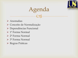 Agenda









Anomalias
Conceito de Normalização
Dependências Funcional
1ª Forma Normal
2ª Forma Normal
3ª Forma Normal
Regras Práticas

 