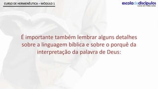 CURSO DE HERMENÊUTICA – MÓDULO 1




          É importante também lembrar alguns detalhes
          sobre a linguagem bíblica e sobre o porquê da
                interpretação da palavra de Deus:
 