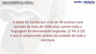 CURSO DE HERMENÊUTICA – MÓDULO 1




          A bíblia foi escrita por mais de 40 autores num
           período de mais de 1000 anos, porém toda a
        linguagem foi divinamente inspirada. (2 Tm 3.15)
        e isso é comprovado através da unidade de toda a
                               escritura.
 
