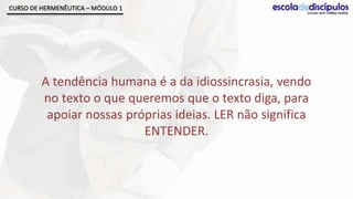CURSO DE HERMENÊUTICA – MÓDULO 1




         A tendência humana é a da idiossincrasia, vendo
         no texto o que queremos que o texto diga, para
          apoiar nossas próprias ideias. LER não significa
                           ENTENDER.
 