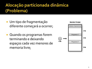    Um tipo de fragmentação
    diferente começará a ocorrer;

   Quando os programas forem
    terminando e deixando
    espaços cada vez menores de
    memoria livre;




                                    9
 
