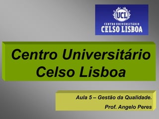 Centro Universitário
   Celso Lisboa
         Aula 5 – Gestão da Qualidade.
                    Prof. Angelo Peres
 