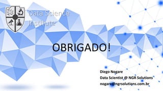 OBRIGADO!
Diego Nogare
Data Scientist @ NGR Solutions
nogare@ngrsolutions.com.br
Data Science
Institute