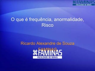 O que é frequência, anormalidade,
Risco
Ricardo Alexandre de Souza
FAMINAS
 