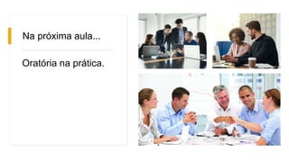 Na próxima aula...
Oratória na prática.
 