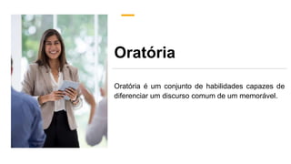 Oratória
Oratória é um conjunto de habilidades capazes de
diferenciar um discurso comum de um memorável.
 