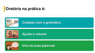 Oratória na prática é:
Cuidado com a gramatica
Ajuste o volume
Viva as suas palavras
 