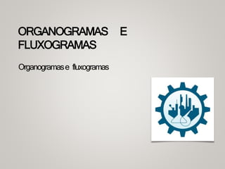 ORGANOGRAMAS E
FLUXOGRAMAS
Organogramase fluxogramas
 